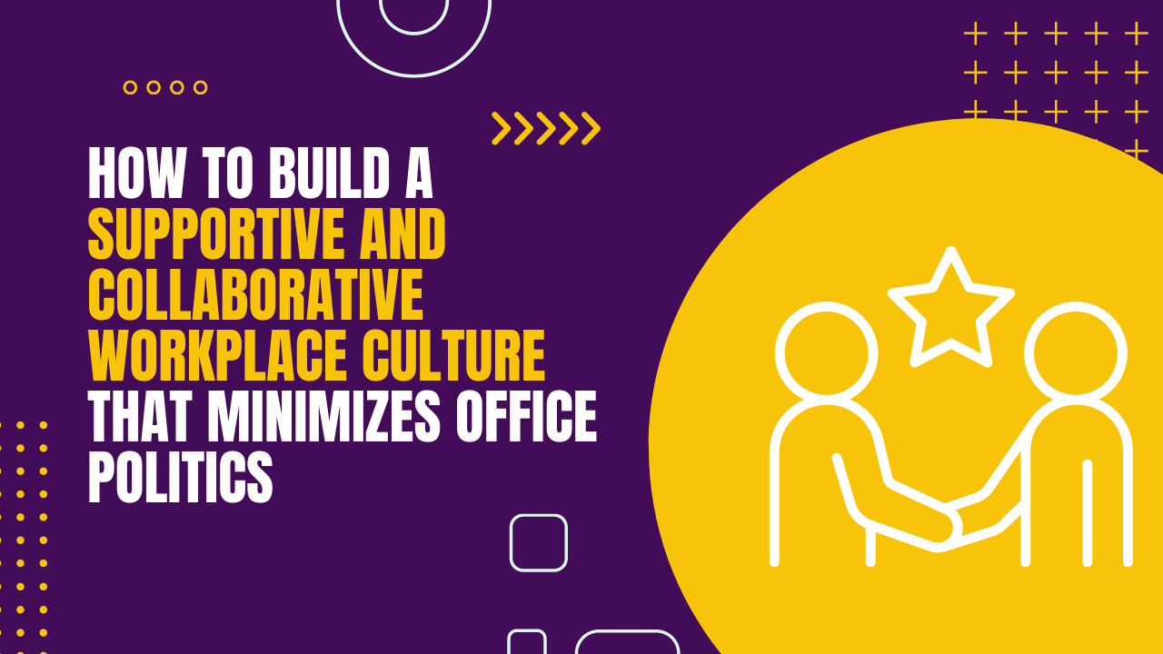 How to Build a Supportive and Collaborative Workplace Culture that Minimizes Office Politics